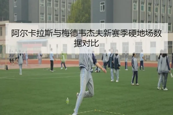 阿尔卡拉斯与梅德韦杰夫新赛季硬地场数据对比